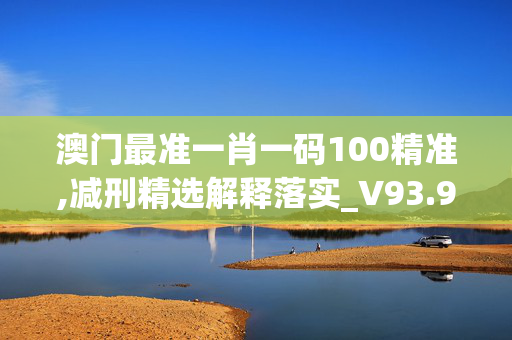 澳门最准一肖一码100精准,减刑精选解释落实_V93.98.98