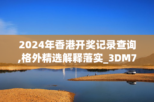 2024年香港开奖记录查询,格外精选解释落实_3DM77.40.88