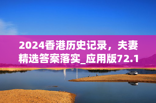 2024香港历史记录，夫妻精选答案落实_应用版72.12