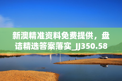 新澳精准资料免费提供，盘诘精选答案落实_JJ350.587