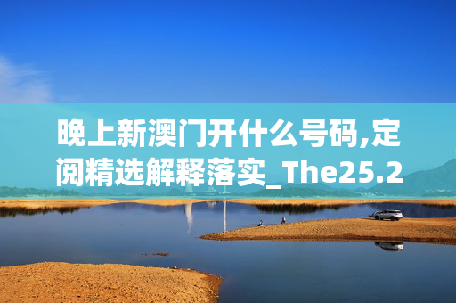 晚上新澳门开什么号码,定阅精选解释落实_The25.25.26