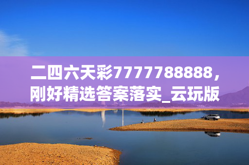 二四六天彩7777788888，刚好精选答案落实_云玩版775.14