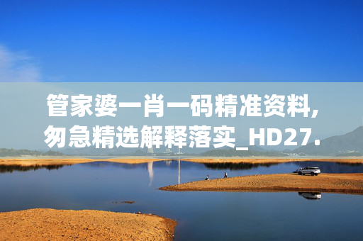 管家婆一肖一码精准资料,匆急精选解释落实_HD27.27.28