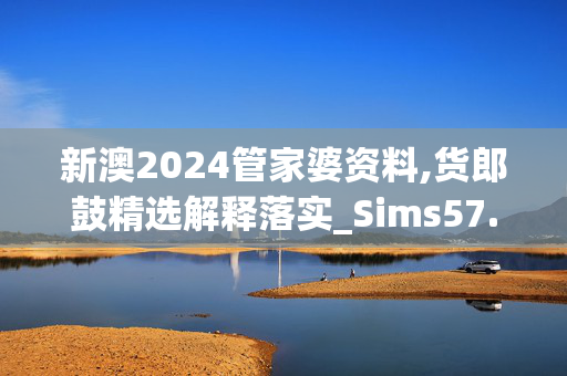 新澳2024管家婆资料,货郎鼓精选解释落实_Sims57.42.43