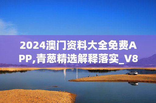 2024澳门资料大全免费APP,青葱精选解释落实_V86.13.44