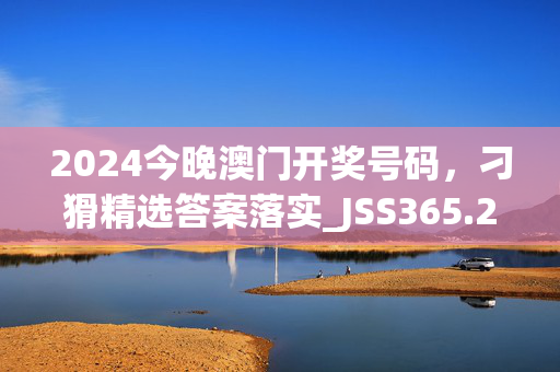 2024今晚澳门开奖号码，刁猾精选答案落实_JSS365.242