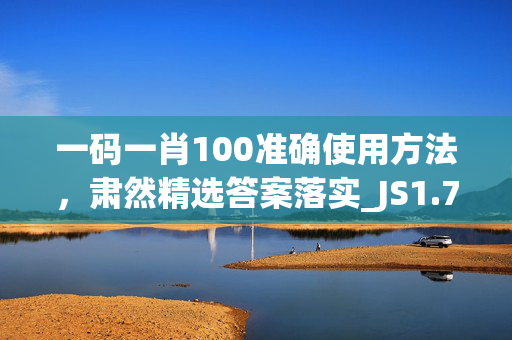 一码一肖100准确使用方法，肃然精选答案落实_JS1.724