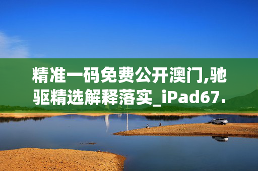 精准一码免费公开澳门,驰驱精选解释落实_iPad67.33.33