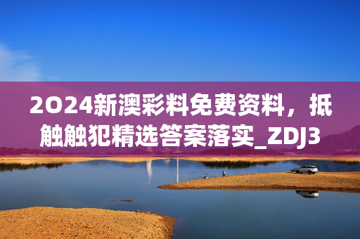 2O24新澳彩料免费资料，抵触触犯精选答案落实_ZDJ399.95