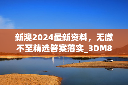 新澳2024最新资料，无微不至精选答案落实_3DM869.760