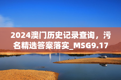 2024澳门历史记录查询，污名精选答案落实_MSG9.178