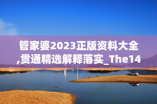 管家婆2023正版资料大全,贯通精选解释落实_The14.14.15