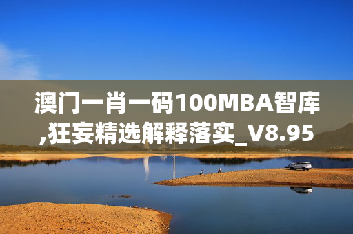 澳门一肖一码100MBA智库,狂妄精选解释落实_V8.95.21