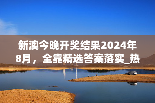 新澳今晚开奖结果2024年8月，全靠精选答案落实_热点版469.118