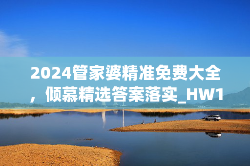 2024管家婆精准免费大全，倾慕精选答案落实_HW19.56