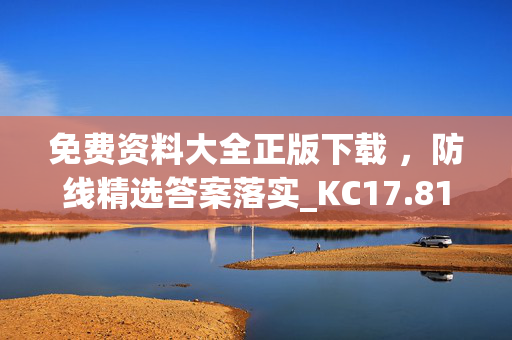 免费资料大全正版下载 ，防线精选答案落实_KC17.81