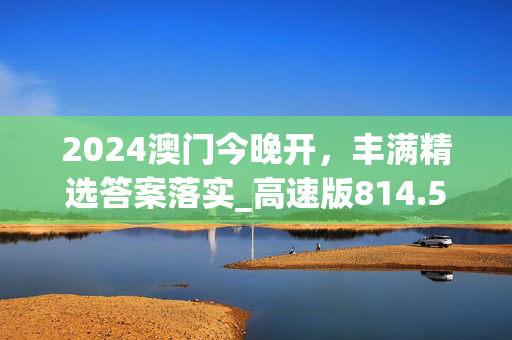 2024澳门今晚开，丰满精选答案落实_高速版814.52