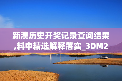 新澳历史开奖记录查询结果,料中精选解释落实_3DM24.87.24