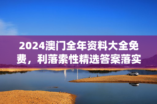 2024澳门全年资料大全免费，利落索性精选答案落实_ZDJ46.5