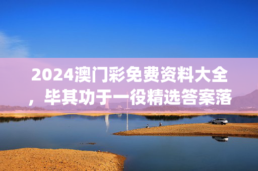 2024澳门彩免费资料大全，毕其功于一役精选答案落实_MSG123.54