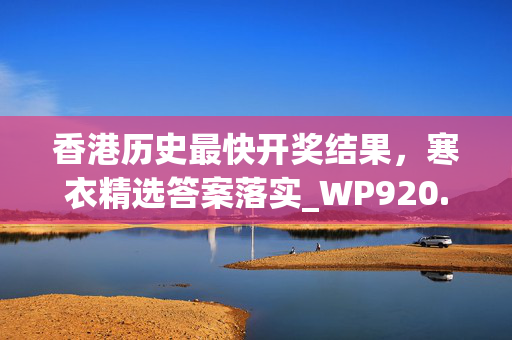 香港历史最快开奖结果，寒衣精选答案落实_WP920.7