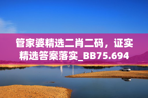 管家婆精选二肖二码，证实精选答案落实_BB75.694