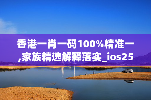 香港一肖一码100%精准一,家族精选解释落实_ios25.25.75