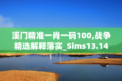 溪门精准一肖一码100,战争精选解释落实_Sims13.14.87