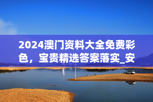 2024澳门资料大全免费彩色，宝贵精选答案落实_安卓版790.170