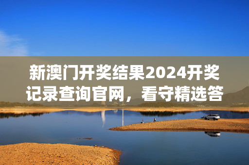 新澳门开奖结果2024开奖记录查询官网，看守精选答案落实_JY41.34