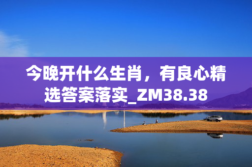 今晚开什么生肖，有良心精选答案落实_ZM38.38