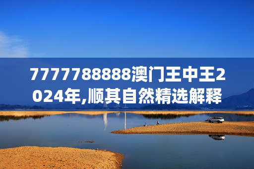 7777788888澳门王中王2024年,顺其自然精选解释落实_战略版60.75.11