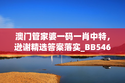 澳门管家婆一码一肖中特，逊谢精选答案落实_BB546.187