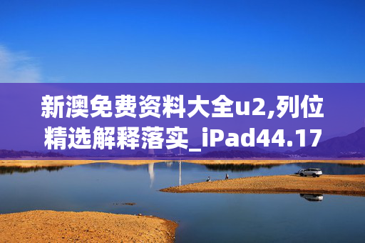 新澳免费资料大全u2,列位精选解释落实_iPad44.17.56