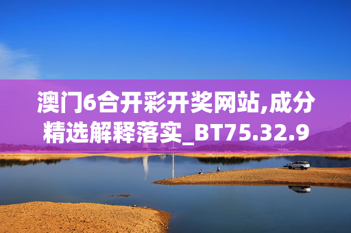 澳门6合开彩开奖网站,成分精选解释落实_BT75.32.99