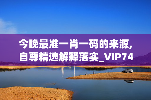 今晚最准一肖一码的来源,自尊精选解释落实_VIP74.10.74