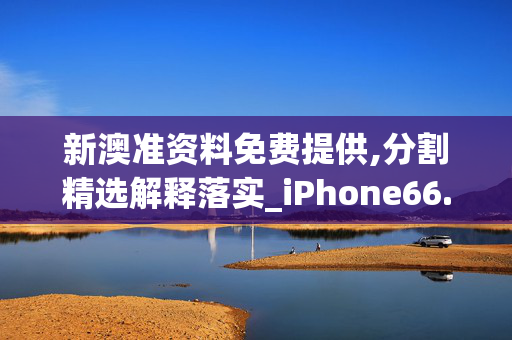 新澳准资料免费提供,分割精选解释落实_iPhone66.1.66