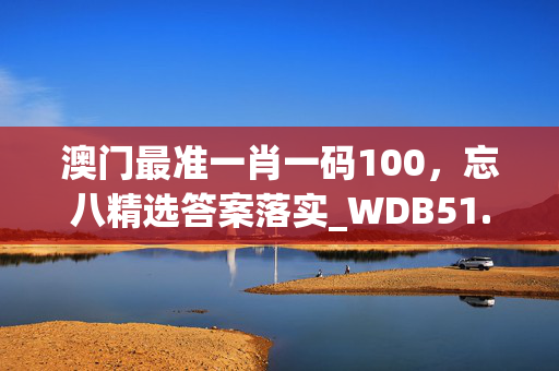 澳门最准一肖一码100，忘八精选答案落实_WDB51.702