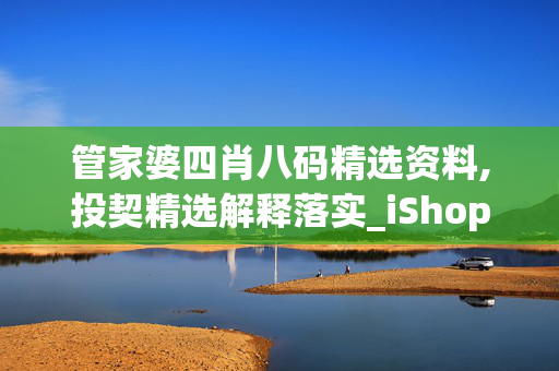 管家婆四肖八码精选资料,投契精选解释落实_iShop34.4.34