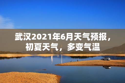 武汉2021年6月天气预报，初夏天气，多变气温