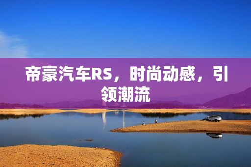 帝豪汽车RS，时尚动感，引领潮流