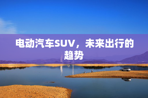 电动汽车SUV，未来出行的趋势