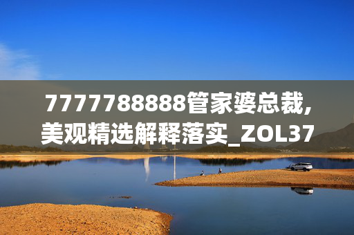 7777788888管家婆总裁,美观精选解释落实_ZOL37.62.63