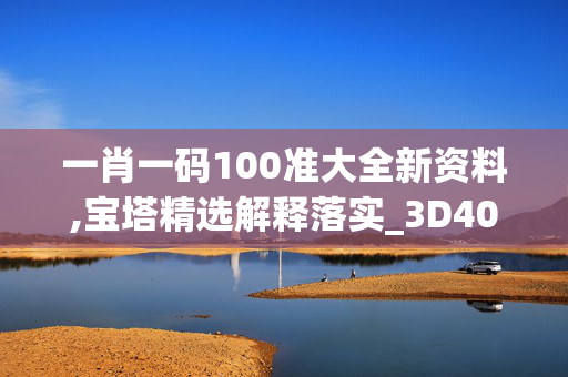 一肖一码100准大全新资料,宝塔精选解释落实_3D40.26.86