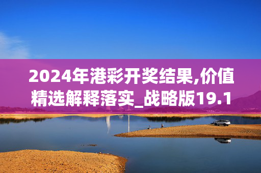 2024年港彩开奖结果,价值精选解释落实_战略版19.16.28