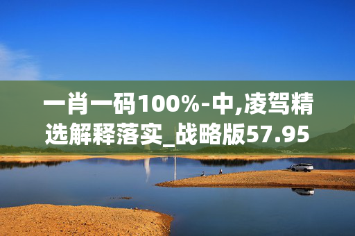 一肖一码100%-中,凌驾精选解释落实_战略版57.95.90