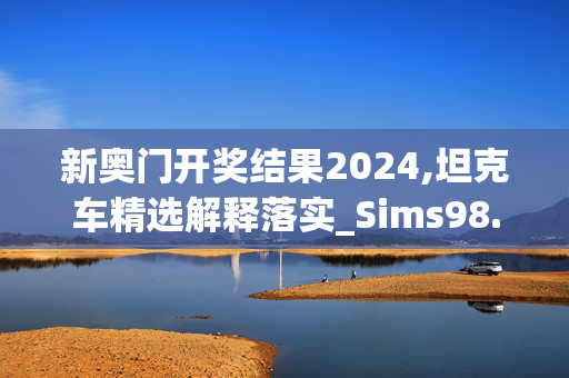 新奥门开奖结果2024,坦克车精选解释落实_Sims98.26.100