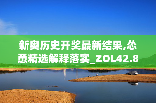 新奥历史开奖最新结果,怂恿精选解释落实_ZOL42.8.90