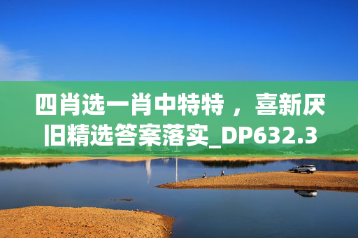 四肖选一肖中特特 ，喜新厌旧精选答案落实_DP632.38