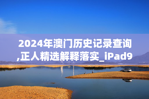 2024年澳门历史记录查询,正人精选解释落实_iPad93.98.98